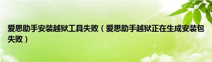 爱思助手安装越狱工具失败（爱思助手越狱正在生成安装包失败）