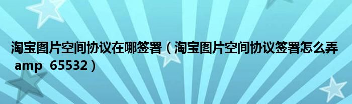 淘宝图片空间协议在哪签署（淘宝图片空间协议签署怎么弄  amp  65532）