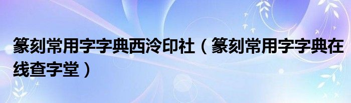 篆刻常用字字典西泠印社（篆刻常用字字典在线查字堂）