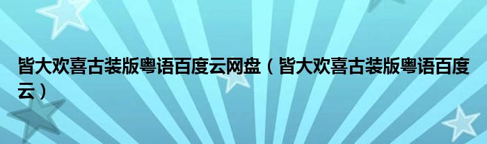 皆大欢喜古装版粤语百度云网盘（皆大欢喜古装版粤语百度云）