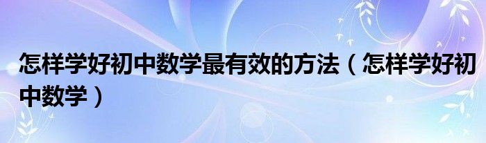 怎样学好初中数学最有效的方法（怎样学好初中数学）