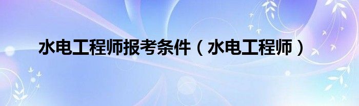 水电工程师报考条件（水电工程师）