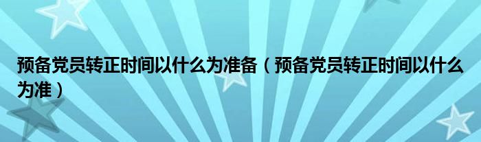 预备党员转正时间以什么为准备（预备党员转正时间以什么为准）