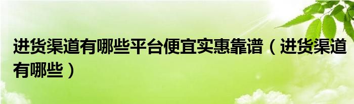 进货渠道有哪些平台便宜实惠靠谱（进货渠道有哪些）