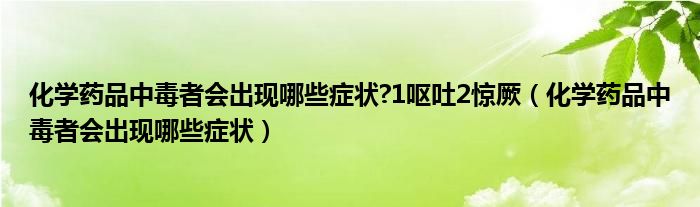 化学药品中毒者会出现哪些症状?1呕吐2惊厥（化学药品中毒者会出现哪些症状）