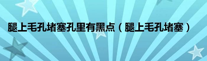 腿上毛孔堵塞孔里有黑点（腿上毛孔堵塞）