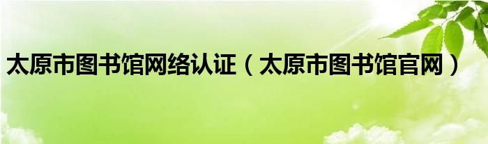 太原市图书馆网络认证（太原市图书馆官网）