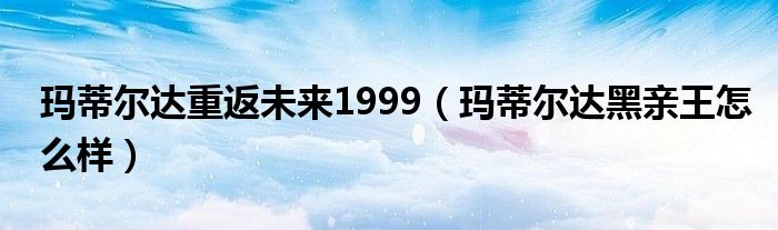 玛蒂尔达重返未来1999（玛蒂尔达黑亲王怎么样）