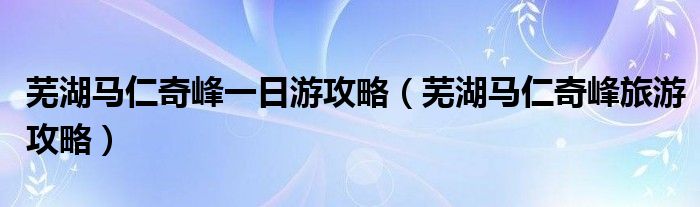 芜湖马仁奇峰一日游攻略（芜湖马仁奇峰旅游攻略）