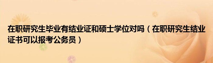 在职研究生毕业有结业证和硕士学位对吗（在职研究生结业证书可以报考公务员）