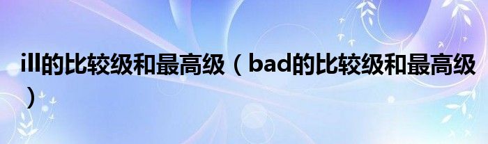 ill的比较级和最高级（bad的比较级和最高级）