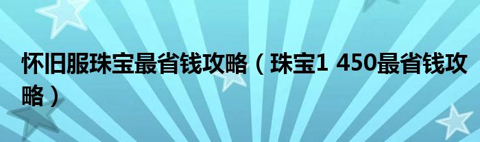 怀旧服珠宝最省钱攻略（珠宝1 450最省钱攻略）