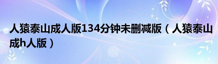 人猿泰山成人版134分钟未删减版（人猿泰山成h人版）