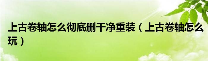 上古卷轴怎么彻底删干净重装（上古卷轴怎么玩）