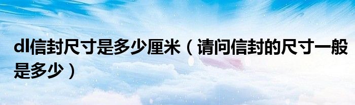 dl信封尺寸是多少厘米（请问信封的尺寸一般是多少）