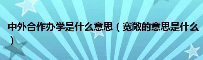 中外合作办学是什么意思（宽敞的意思是什么）