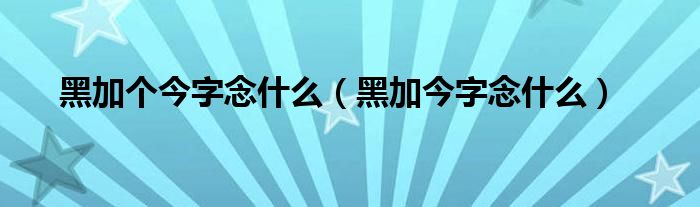 黑加个今字念什么（黑加今字念什么）