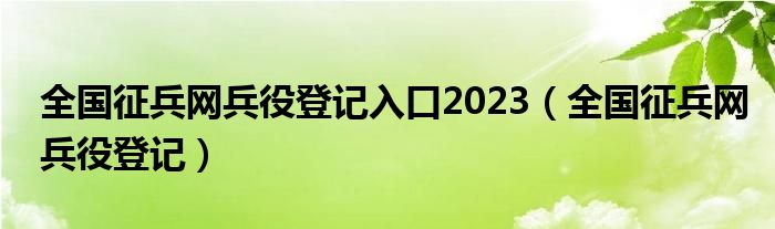 全国征兵网兵役登记入口2023（全国征兵网兵役登记）