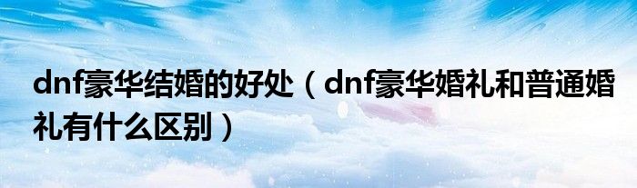 dnf豪华结婚的好处（dnf豪华婚礼和普通婚礼有什么区别）