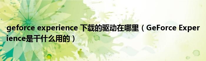 geforce experience 下载的驱动在哪里（GeForce Experience是干什么用的）