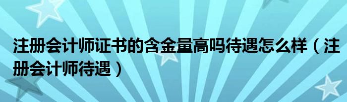 注册会计师证书的含金量高吗待遇怎么样（注册会计师待遇）