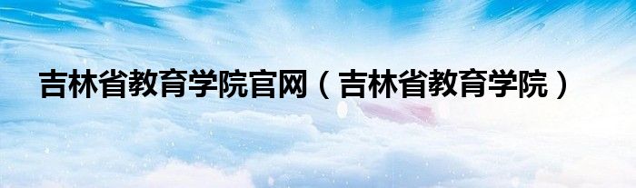 吉林省教育学院官网（吉林省教育学院）