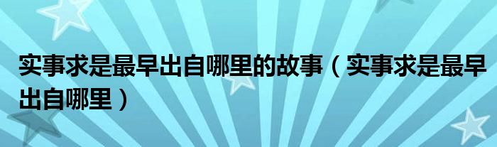 实事求是最早出自哪里的故事（实事求是最早出自哪里）