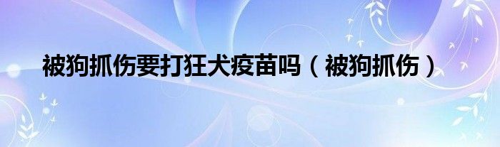 被狗抓伤要打狂犬疫苗吗（被狗抓伤）