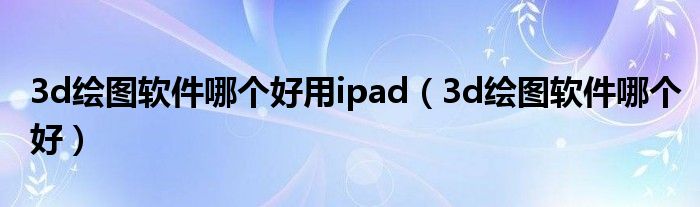 3d绘图软件哪个好用ipad（3d绘图软件哪个好）