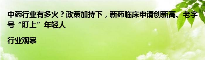 中药行业有多火？政策加持下，新药临床申请创新高、老字号“盯上”年轻人|行业观察