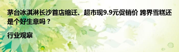 茅台冰淇淋长沙首店缩迁、超市现9.9元促销价 跨界雪糕还是个好生意吗？|行业观察