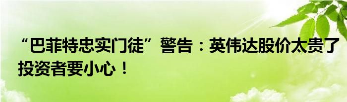 “巴菲特忠实门徒”警告：英伟达股价太贵了 投资者要小心！