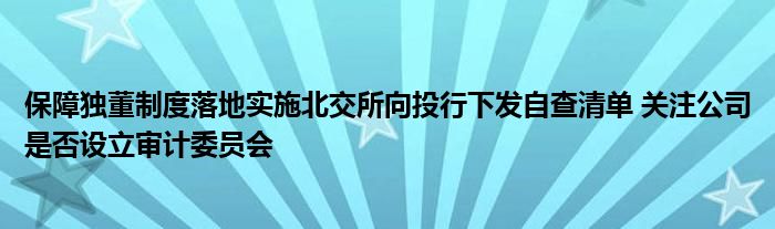 保障独董制度落地实施北交所向投行下发自查清单 关注公司是否设立审计委员会