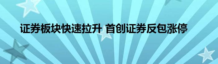 证券板块快速拉升 首创证券反包涨停