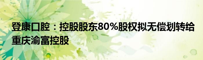 登康口腔：控股股东80%股权拟无偿划转给重庆渝富控股