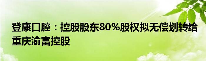 登康口腔：控股股东80%股权拟无偿划转给重庆渝富控股