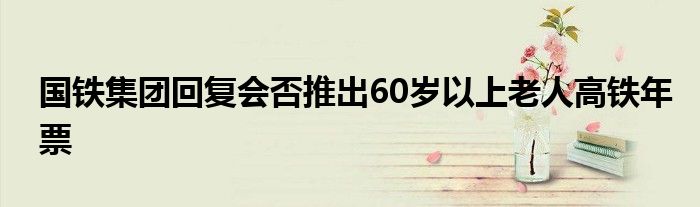 国铁集团回复会否推出60岁以上老人高铁年票