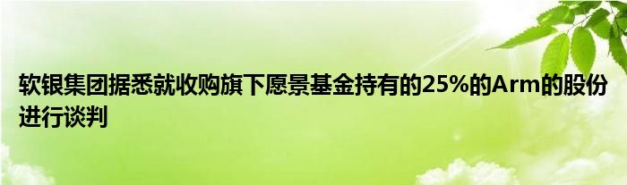 软银集团据悉就收购旗下愿景基金持有的25%的Arm的股份进行谈判