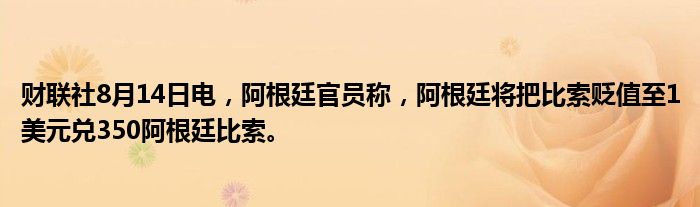 财联社8月14日电，阿根廷官员称，阿根廷将把比索贬值至1美元兑350阿根廷比索。