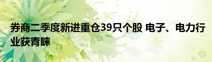 券商二季度新进重仓39只个股 电子、电力行业获青睐