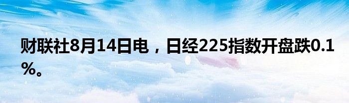 财联社8月14日电，日经225指数开盘跌0.1%。