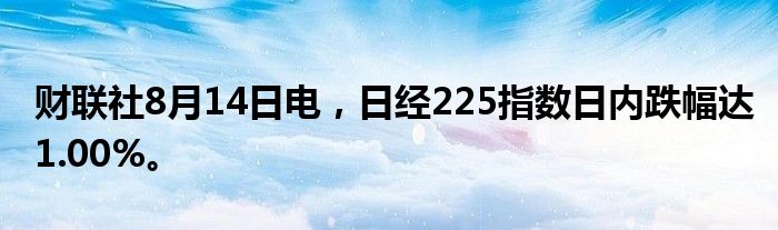 财联社8月14日电，日经225指数日内跌幅达1.00%。