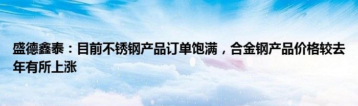 盛德鑫泰：目前不锈钢产品订单饱满，合金钢产品价格较去年有所上涨