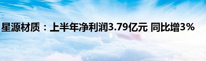 星源材质：上半年净利润3.79亿元 同比增3%