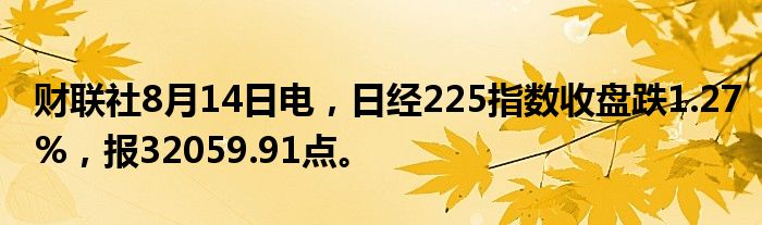 财联社8月14日电，日经225指数收盘跌1.27%，报32059.91点。