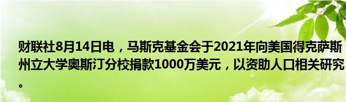 财联社8月14日电，马斯克基金会于2021年向美国得克萨斯州立大学奥斯汀分校捐款1000万美元，以资助人口相关研究。