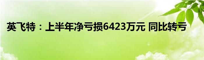 英飞特：上半年净亏损6423万元 同比转亏