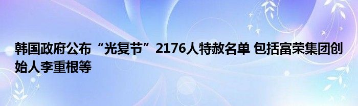 韩国政府公布“光复节”2176人特赦名单 包括富荣集团创始人李重根等