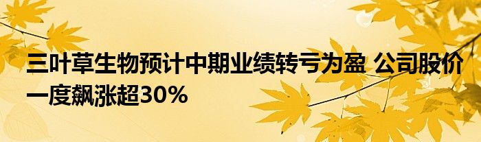 三叶草生物预计中期业绩转亏为盈 公司股价一度飙涨超30%