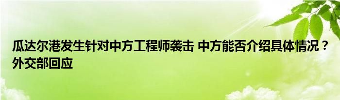 瓜达尔港发生针对中方工程师袭击 中方能否介绍具体情况？外交部回应